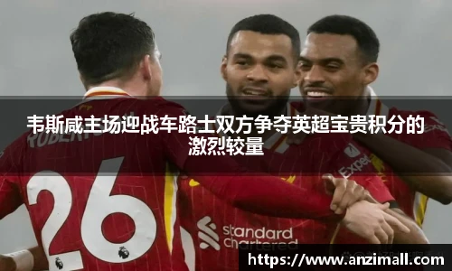 韦斯咸主场迎战车路士双方争夺英超宝贵积分的激烈较量